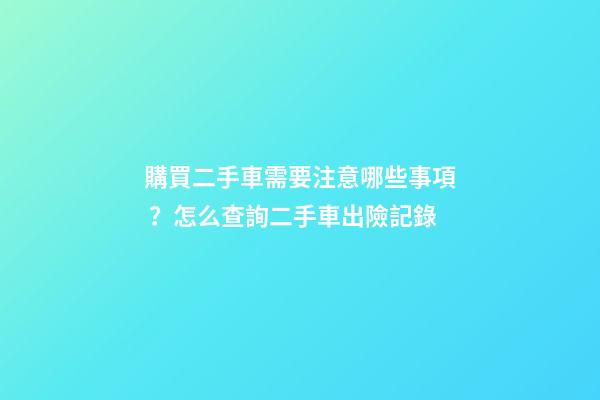 購買二手車需要注意哪些事項？怎么查詢二手車出險記錄?